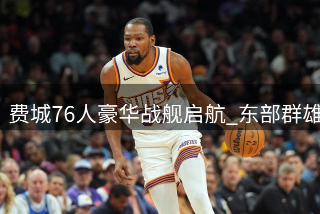 费城76人豪华战舰启航 东部群雄围剿成最大考验